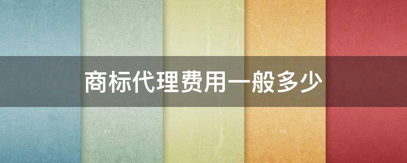 商标代理费用一般多少（注册商标代理费用多少）