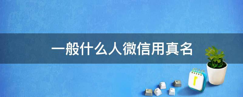 一般什么人微信用真名 什么样的人微信用真名