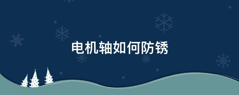 电机轴如何防锈（电机生锈怎么处理方法）