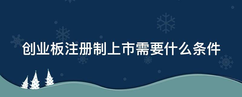 创业板注册制上市需要什么条件 创业板注册制上市需要什么条件和手续