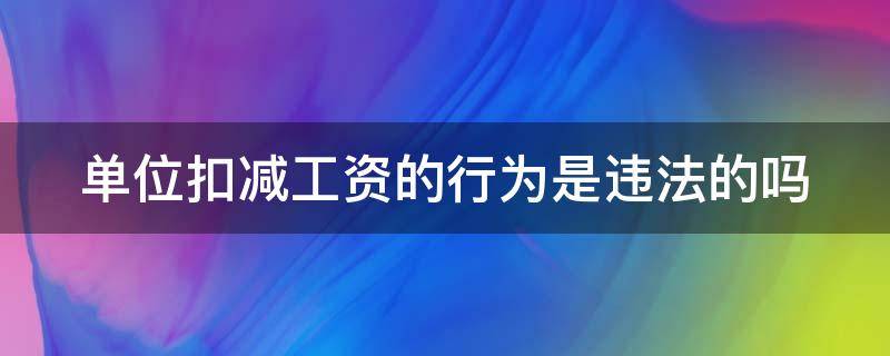 单位扣减工资的行为是违法的吗（单位随意扣减工资）