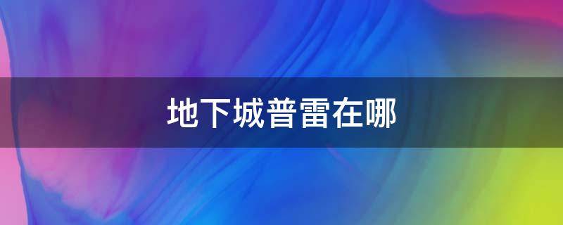 地下城普雷在哪 地下城普雷在哪儿接任务