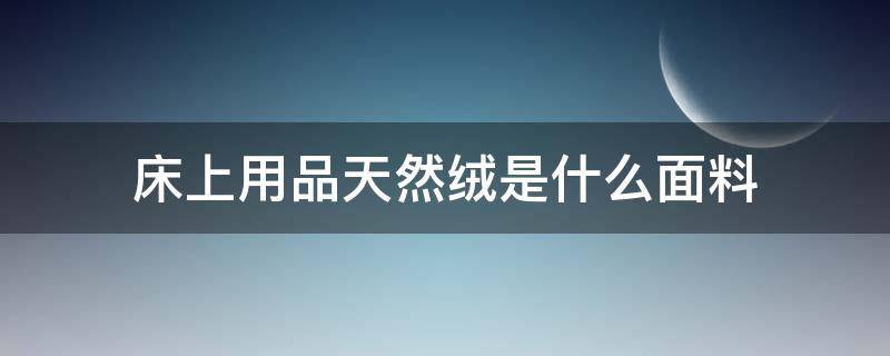 床上用品天然绒是什么面料（宝宝绒床品是什么面料）