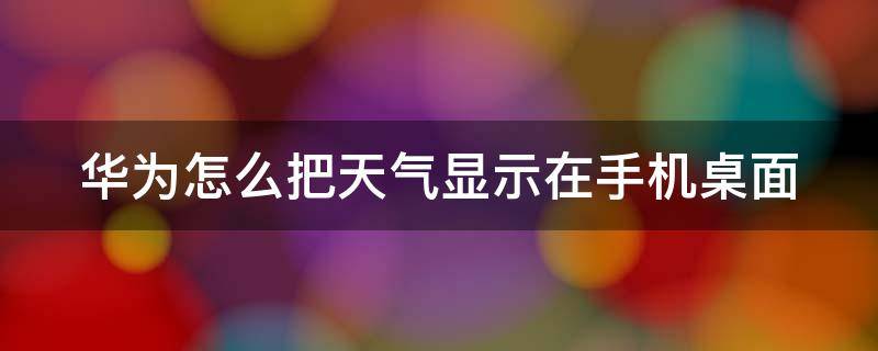 华为怎么把天气显示在手机桌面（华为手机怎样将天气显示在桌面）