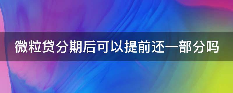 微粒贷分期后可以提前还一部分吗（微粒贷分期后可以提前还款吗?）