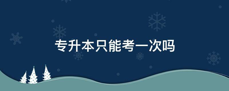 专升本只能考一次吗（浙江专升本只能考一次吗）