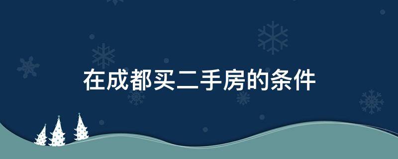 在成都买二手房的条件 成都二手房购置条件