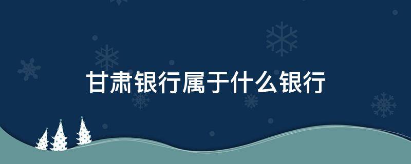 甘肃银行属于什么银行 甘肃银行属于什么银行性质