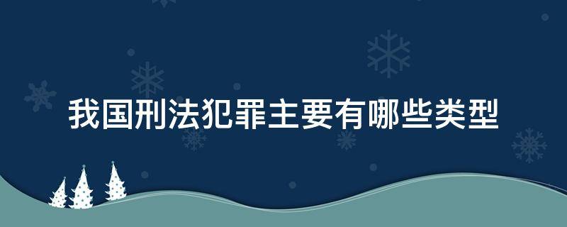 我国刑法犯罪主要有哪些类型 我国刑法的主要种类