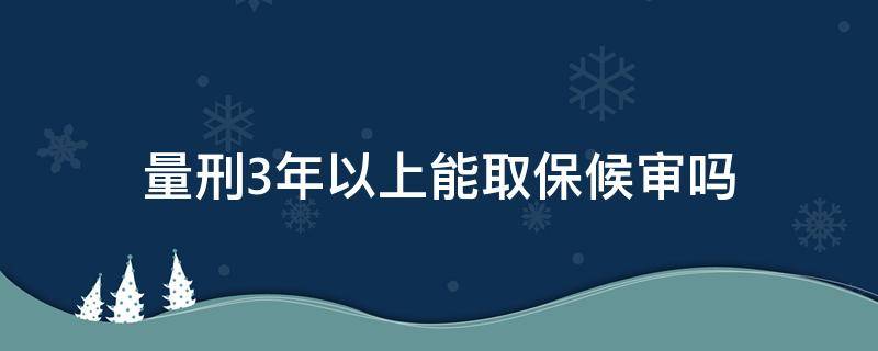 量刑3年以上能取保候审吗 取保候审的量刑会超过3年吗