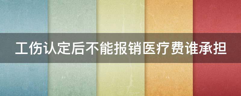 工伤认定后不能报销医疗费谁承担（工伤认定后不能报销医疗费谁承担呢）