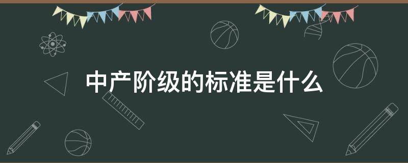 中产阶级的标准是什么 中产阶级的标准是什么?百度百科