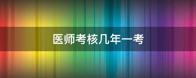 医师考核几年一考 医师考核从哪一年开始的