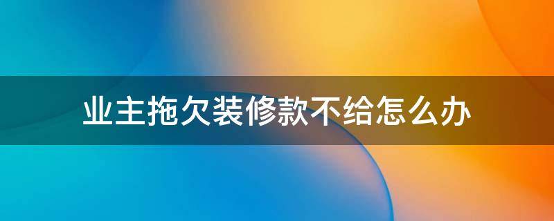 业主拖欠装修款不给怎么办（业主拖欠装修款不给怎么办但是工程质量不行）