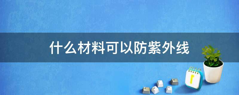 什么材料可以防紫外线 防紫外线物质