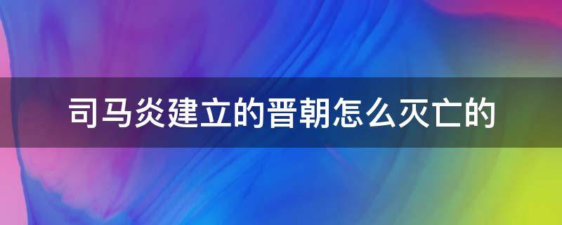 司马炎建立的晋朝怎么灭亡的 司马炎晋朝是被谁灭的