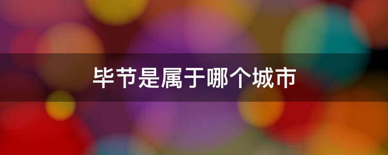 毕节是属于哪个城市 毕节是属于哪个省哪个市