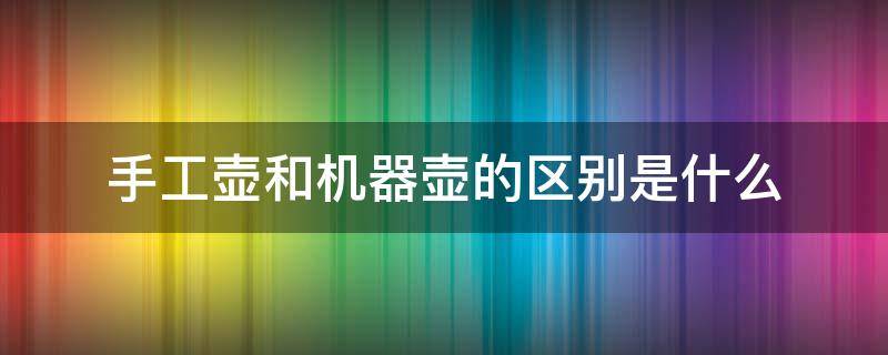 手工壶和机器壶的区别是什么（商品壶和手工壶的区别）