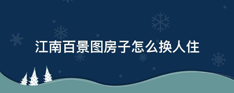 江南百景图房子怎么换人住 江南百景图住户可以换吗