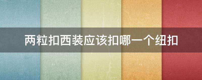 两粒扣西装应该扣哪一个纽扣 两颗纽扣的西装扣哪一个