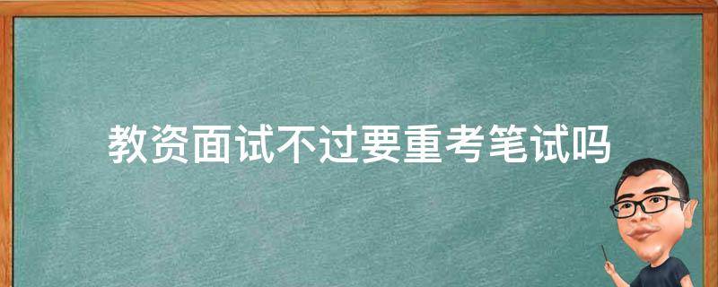 教资面试不过要重考笔试吗（教资面试失败了,笔试要重新考吗）