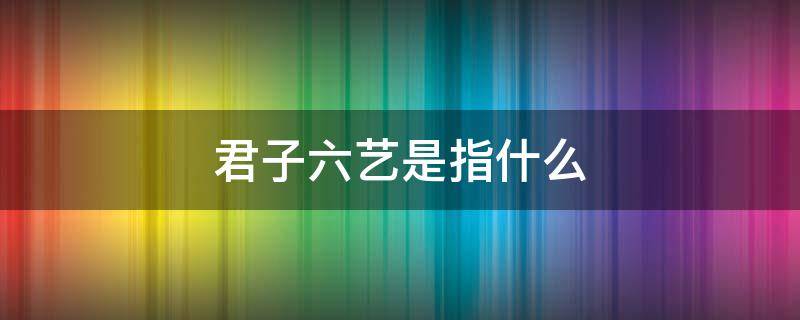 君子六艺是指什么 君子六艺是指什么五射