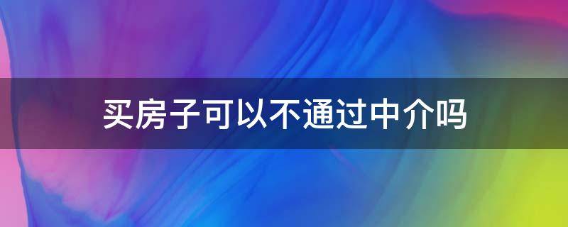 买房子可以不通过中介吗（买房子可以不通过中介吗?）