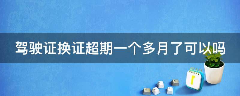 驾驶证换证超期一个多月了可以吗（驾驶证换证到期超一个月）