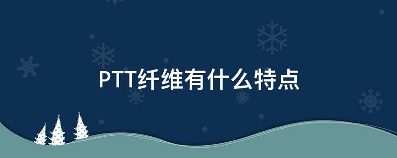 PTT纤维有什么特点（ptt纤维是什么纤维）