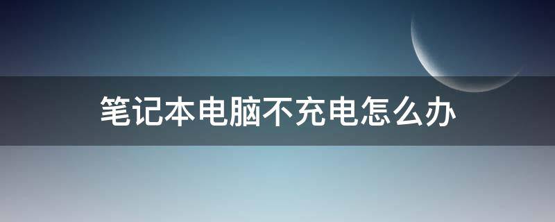 笔记本电脑不充电怎么办（笔记本电脑不会充电怎么办）