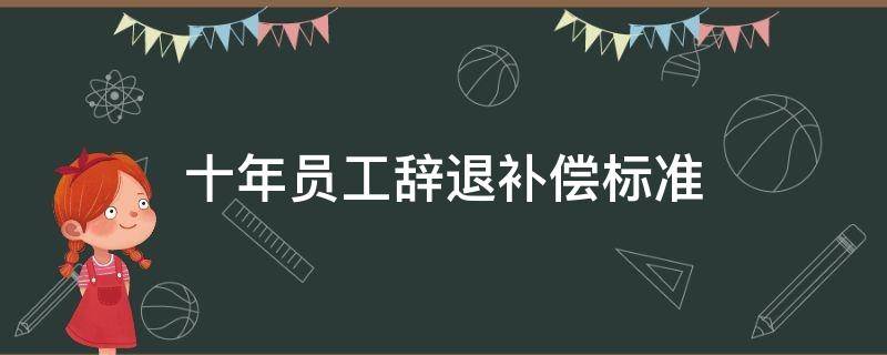 十年员工辞退补偿标准 十年员工辞退补偿标准工资是多少钱