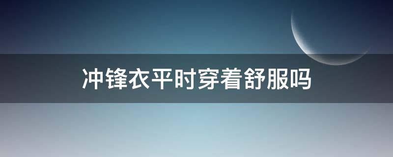 冲锋衣平时穿着舒服吗 平常穿冲锋衣合适吗