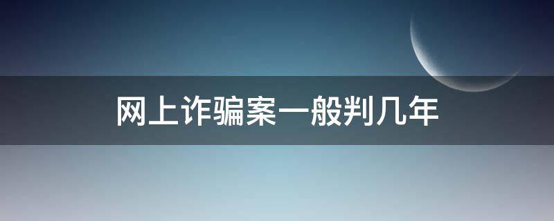 网上诈骗案一般判几年 网上诈骗要判多少年