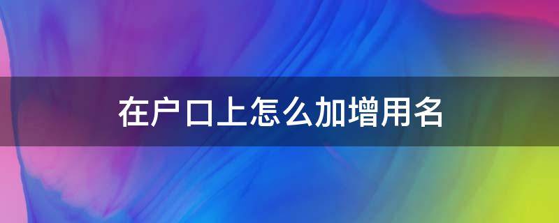 在户口上怎么加增用名（怎样在户口本上增加曾用名）