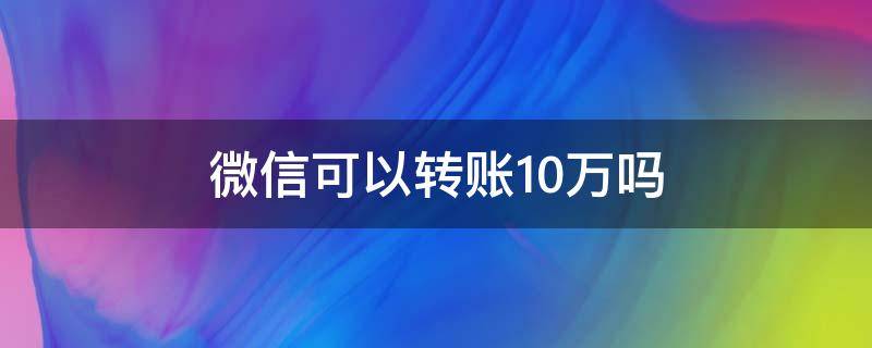 微信可以转账10万吗（微信10万能转账吗）