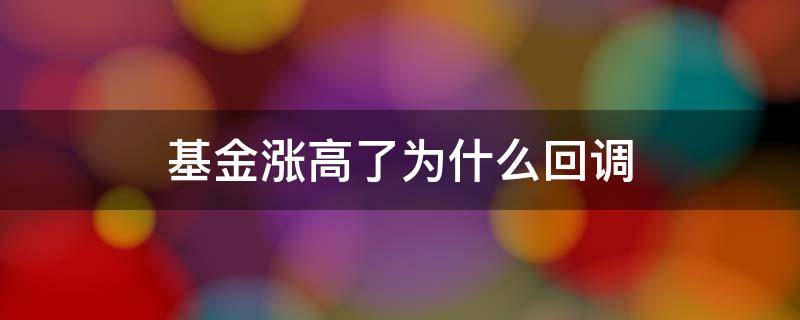 基金涨高了为什么回调 基金上涨原因