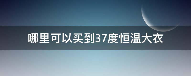 哪里可以买到37度恒温大衣（真有恒温37度的内衣吗）