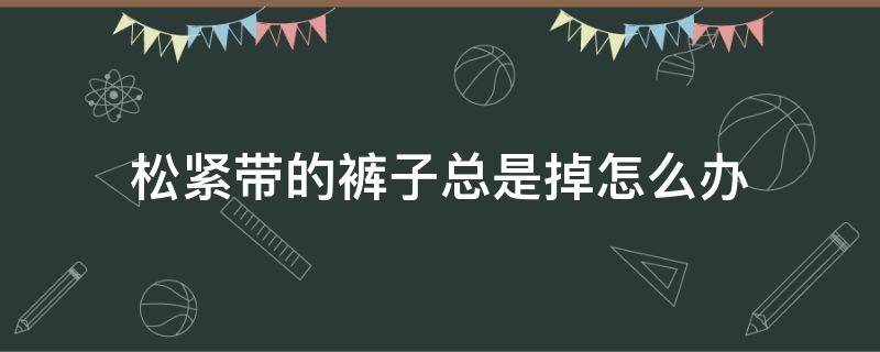 松紧带的裤子总是掉怎么办 松紧带裤子一直往下掉小窍门