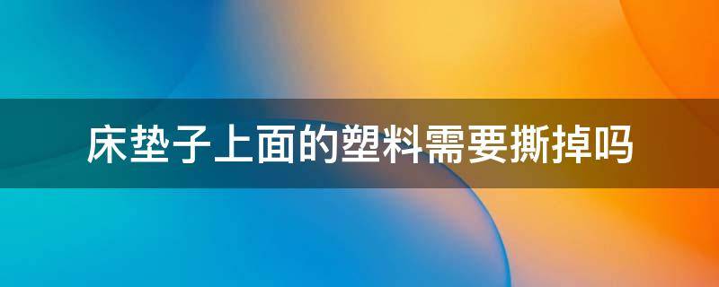 床垫子上面的塑料需要撕掉吗 床垫子上的塑料用撕下来吗