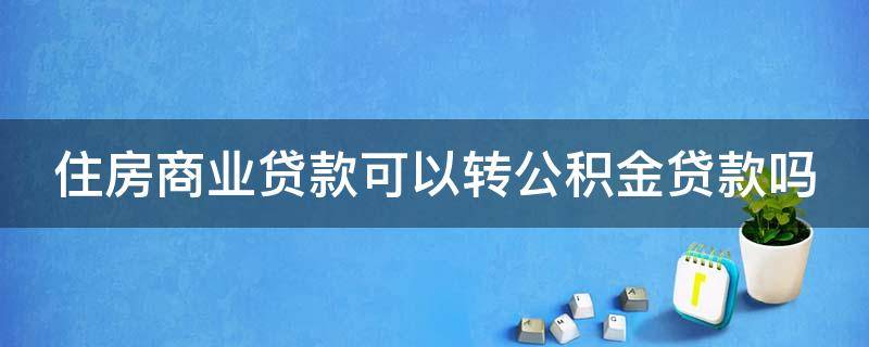 住房商业贷款可以转公积金贷款吗（住房商业贷款可以转公积金贷款吗）