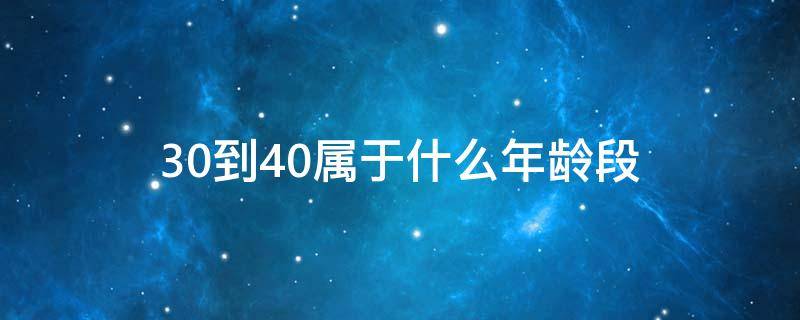 30到40属于什么年龄段 40到50属于什么年龄段