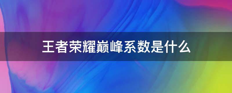 王者荣耀巅峰系数是什么 王者荣耀巅峰系数是什么分的百分比加分