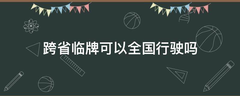 跨省临牌可以全国行驶吗（省内临牌跨省行驶怎么处理）