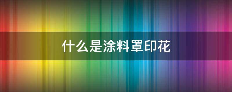 什么是涂料罩印花 艺术涂料罩面是什么材料