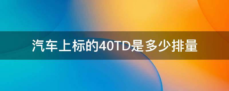 汽车上标的4.0TD是多少排量 汽车排量4.0t是什么意思