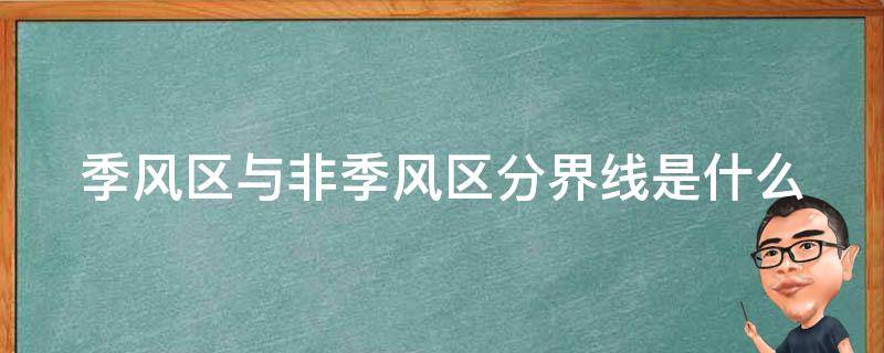 季风区与非季风区分界线是什么（季风区与非季风区分界线是什么图片）