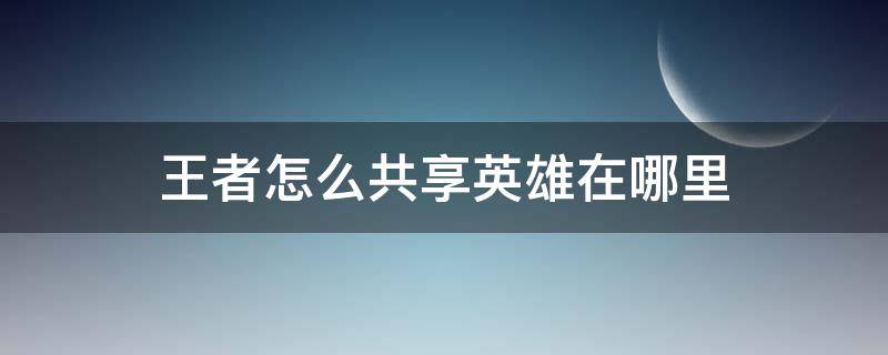 王者怎么共享英雄在哪里 王者里怎样共享英雄