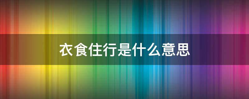 衣食住行是什么意思 衣食住行是什么意思解释