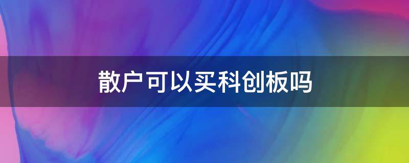 散户可以买科创板吗 小散户可以买科创板吗