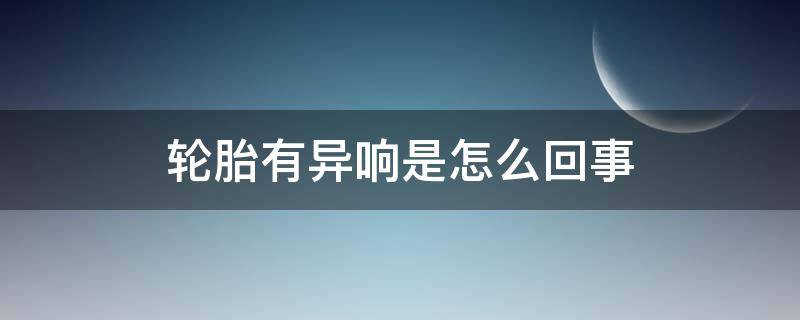 轮胎有异响是怎么回事（轮胎有异响什么情况）